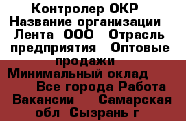 Контролер ОКР › Название организации ­ Лента, ООО › Отрасль предприятия ­ Оптовые продажи › Минимальный оклад ­ 20 000 - Все города Работа » Вакансии   . Самарская обл.,Сызрань г.